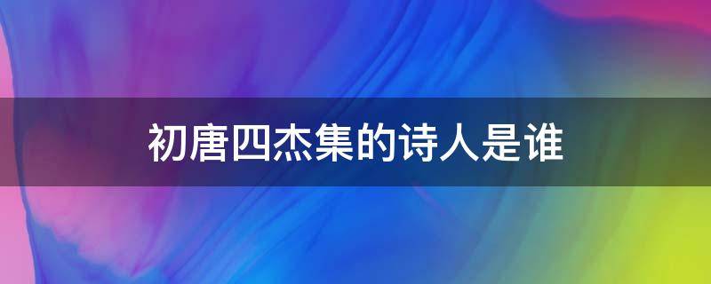 初唐四杰集的诗人是谁 初唐四杰的作者