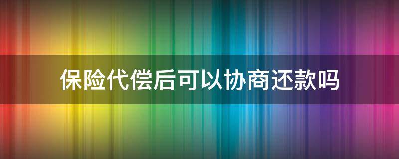保险代偿后可以协商还款吗 保险公司代偿后多久会来催收