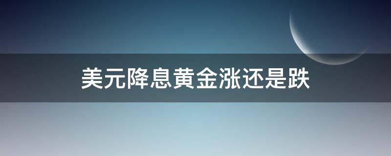 美元降息黄金涨还是跌（美元降息意味着什么）