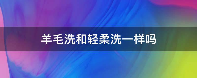 羊毛洗和轻柔洗一样吗 洗衣机哪个模式最轻柔
