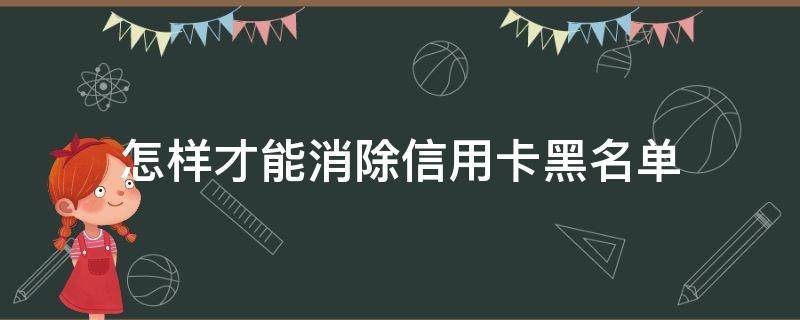 怎样才能消除信用卡黑名单（被列入信用卡黑名单怎么解除）