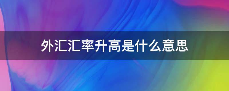 外汇汇率升高是什么意思（外汇汇率升高是升值还是贬值）