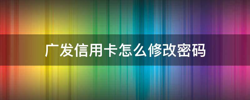广发信用卡怎么修改密码 广发信用卡修改密码怎么办理