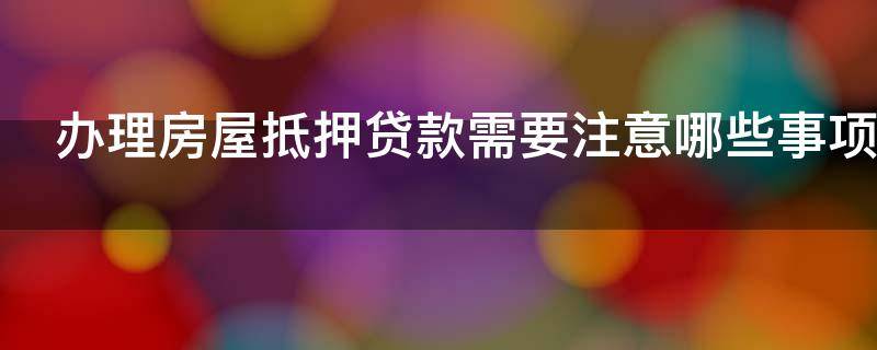 办理房屋抵押贷款需要注意哪些事项 办理房屋抵押贷款需要注意哪些事项呢