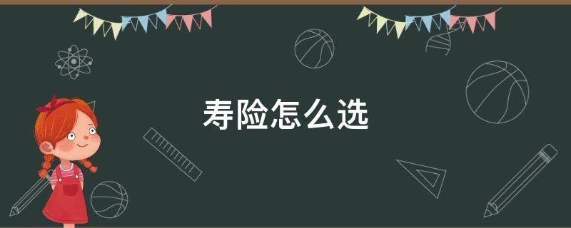 寿险怎么选（寿险如何选）