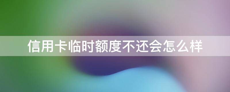 信用卡临时额度不还会怎么样 临时额度 信用卡