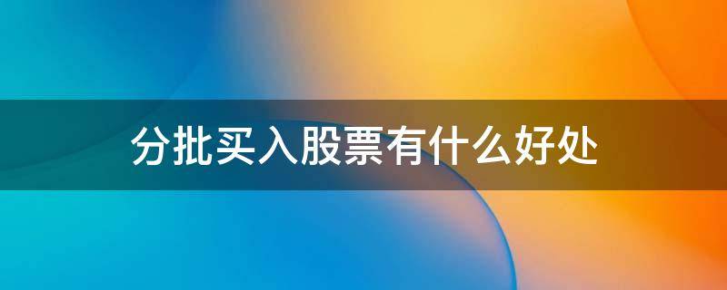 分批买入股票有什么好处 分批买进的股票分批卖怎么算收益