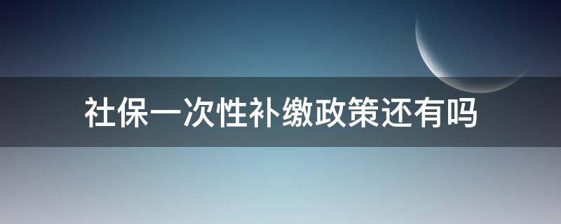 社保一次性补缴政策还有吗 社保一次性补缴合算吗