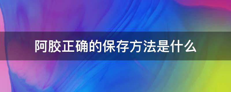 阿胶正确的保存方法是什么（阿胶正确的保存方法是什么呢）