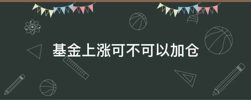 基金上涨可不可以加仓 基金上涨可不可以加仓股票