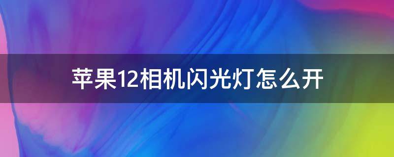 苹果12相机闪光灯怎么开（苹果相机闪光灯怎么开不了）