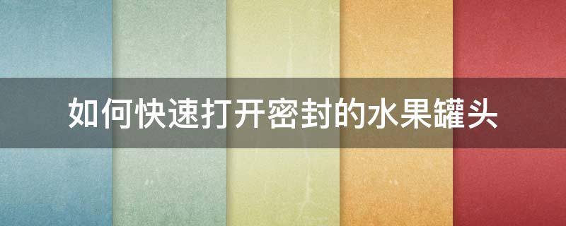 如何快速打开密封的水果罐头 怎样快速打开水果罐头
