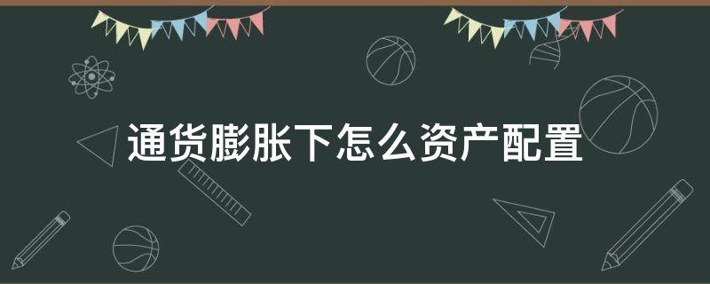 通货膨胀下怎么资产配置（通货膨胀资产会升值吗?）