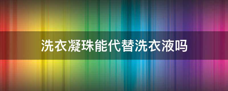 洗衣凝珠能代替洗衣液吗 洗衣凝珠能代替洗衣液吗视频
