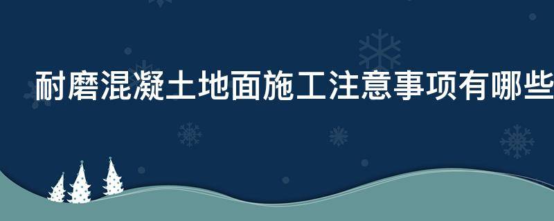 耐磨混凝土地面施工注意事项有哪些（耐磨混凝土地面施工注意事项有哪些要求）