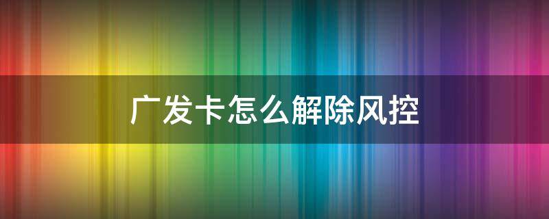 广发卡怎么解除风控 广发卡怎么解除风控卡