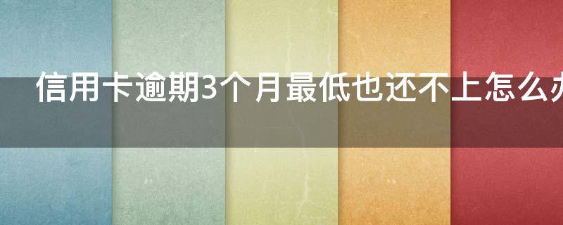 信用卡逾期3个月最低也还不上怎么办 逾期三个月信用卡已还清最低