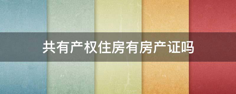 共有产权住房有房产证吗（共有产权住房有房产证吗）