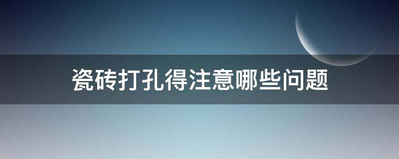瓷砖打孔得注意哪些问题（瓷砖打孔得注意哪些问题呢）