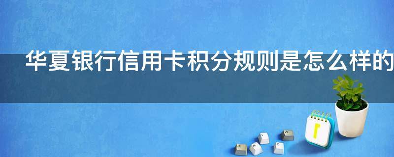 华夏银行信用卡积分规则是怎么样的（华夏银行信用卡积分规则是怎么样的啊）