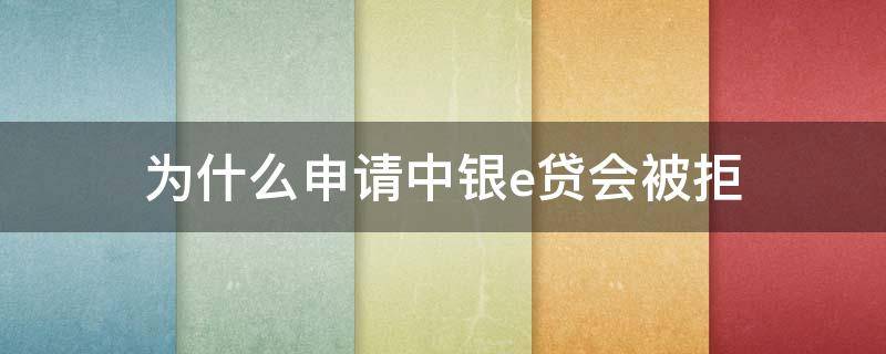 为什么申请中银e贷会被拒（为什么申请中银e贷会被拒绝）