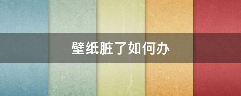 壁纸脏了如何办 壁纸脏了该怎么办