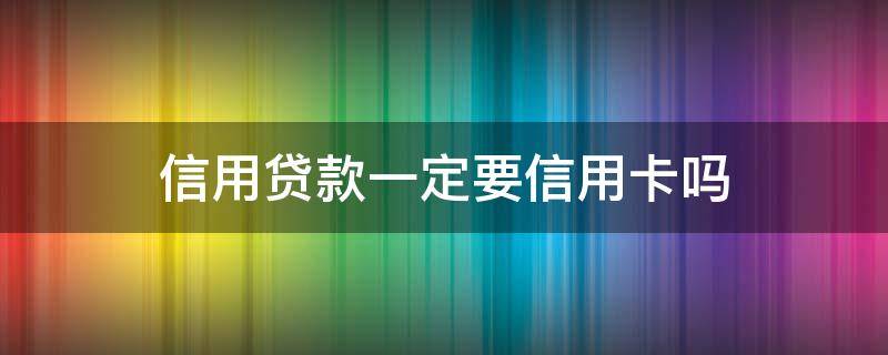 信用贷款一定要信用卡吗（信用贷款一定要信用卡吗安全吗）