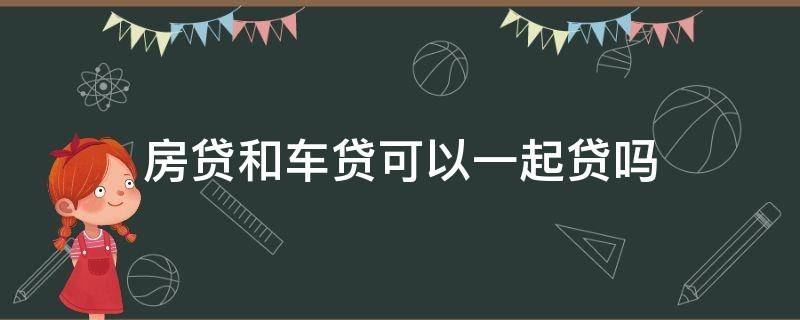 房贷和车贷可以一起贷吗（房贷和车贷冲突吗）