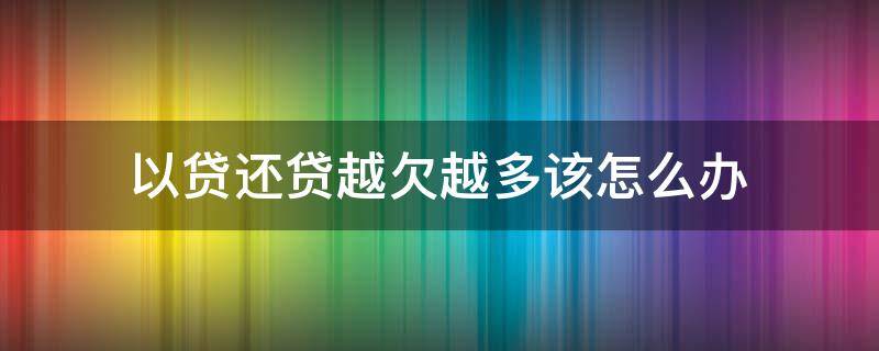 以贷还贷越欠越多该怎么办（贷款越还越多怎么办）