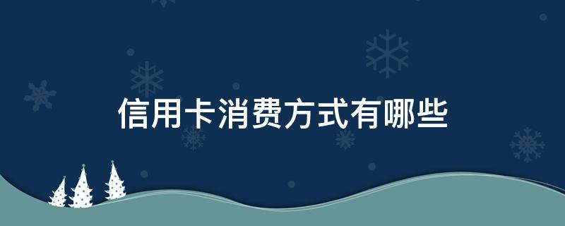 信用卡消费方式有哪些 用信用卡消费包括哪些内容