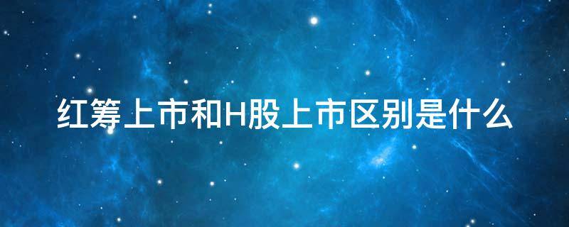 红筹上市和H股上市区别是什么 红筹上市什么意思