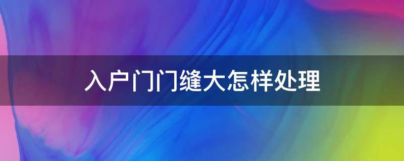 入户门门缝大怎样处理（入户门门缝隙太大怎么办）
