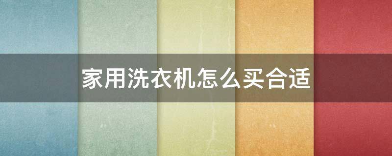 家用洗衣机怎么买合适（家用洗衣机买什么价位实用）