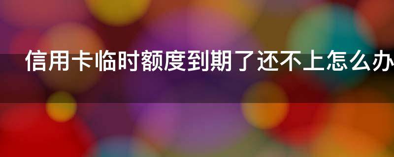 信用卡临时额度到期了还不上怎么办（信用卡临时额度到期了还不上怎么办呢）