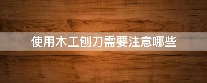使用木工刨刀需要注意哪些（使用木工刨刀需要注意哪些安全）