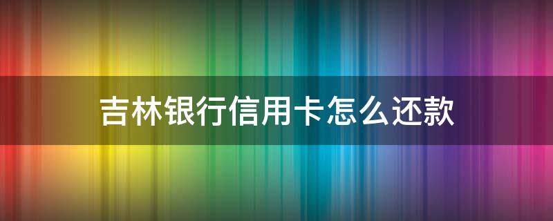 吉林银行信用卡怎么还款 吉林银行信用卡还款日和账单日