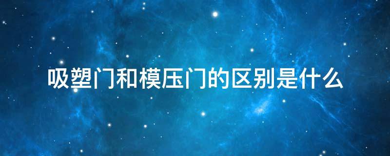 吸塑门和模压门的区别是什么（吸塑门和模压门的区别是什么意思）