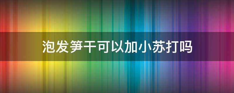 泡发笋干可以加小苏打吗 泡发干笋干可以放点小苏打吗