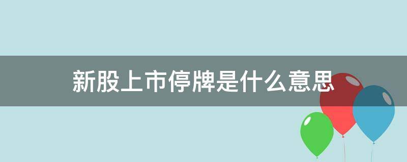 新股上市停牌是什么意思（新股 上市 停牌）