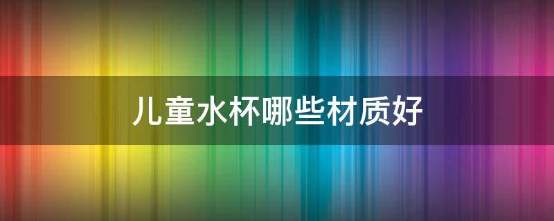 儿童水杯哪些材质好（儿童水杯哪些材质好些）