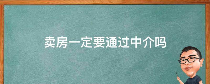 卖房一定要通过中介吗（卖房一定要通过中介吗为什么）