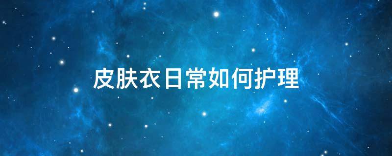 皮肤衣日常如何护理 皮肤衣的穿法