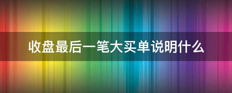 收盘最后一笔大买单说明什么 收盘最后一笔大单买进