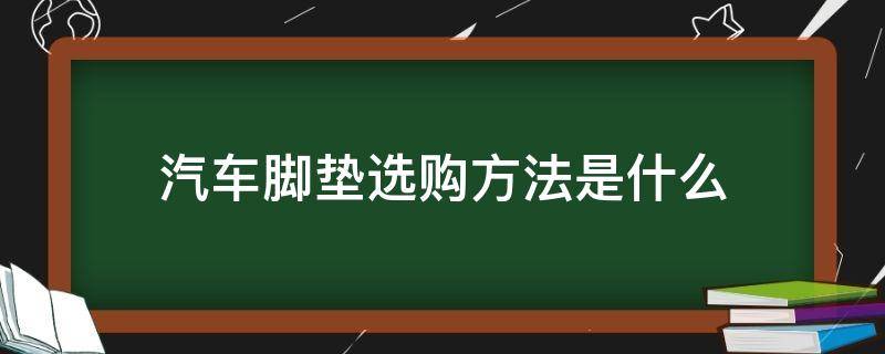 汽车脚垫选购方法是什么（汽车脚垫选购方法是什么样的）