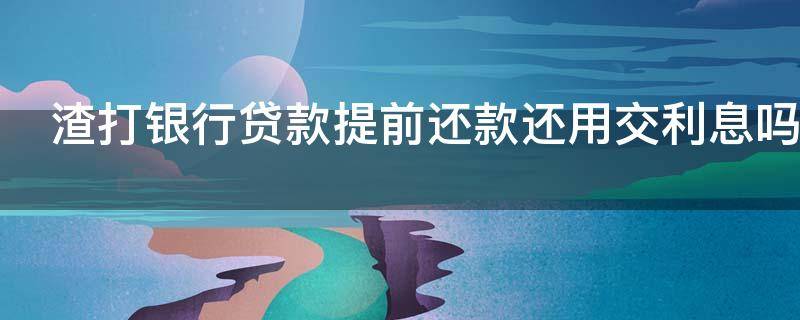 渣打银行贷款提前还款还用交利息吗（渣打银行贷款提前还款还用交利息吗）