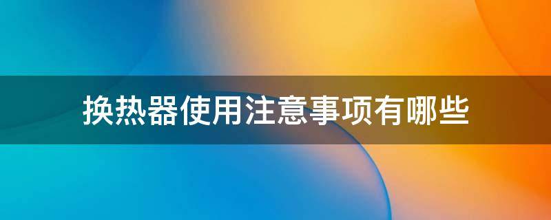 换热器使用注意事项有哪些（换热器操作注意事项）