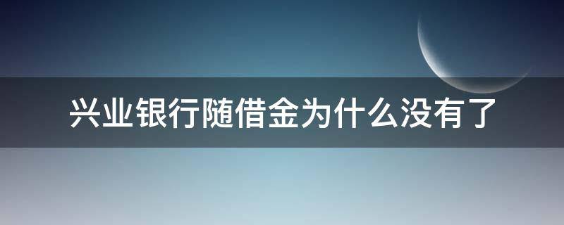 兴业银行随借金为什么没有了（兴业银行随借金怎么没有了）