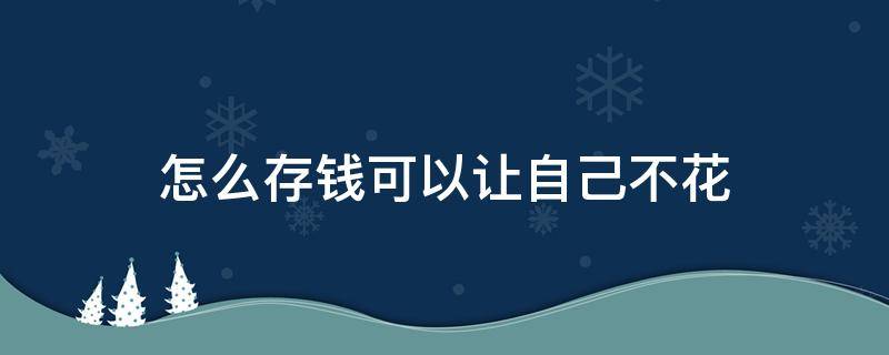 怎么存钱可以让自己不花（怎么存钱可以让自己不花钱）
