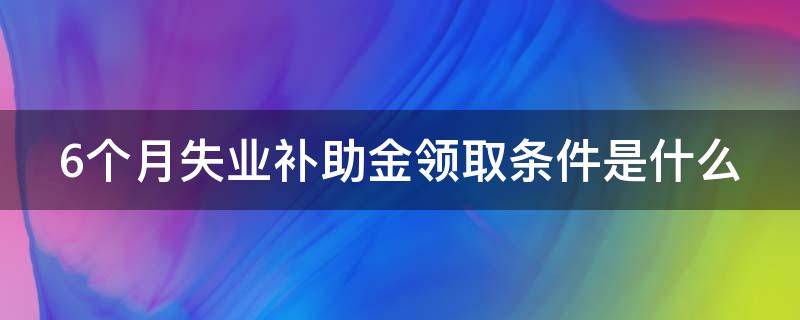 6个月失业补助金领取条件是什么 六个月失业补助金什么要求