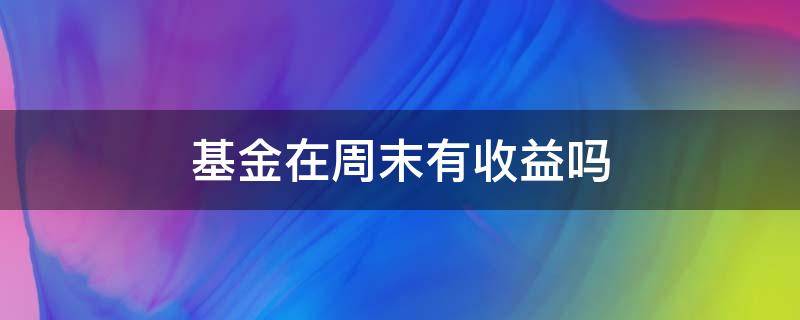 基金在周末有收益吗（基金在周末有收益吗知乎）